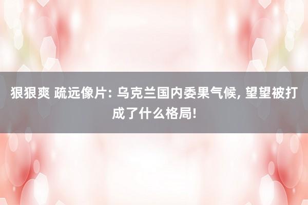 狠狠爽 疏远像片: 乌克兰国内委果气候, 望望被打成了什么格局!