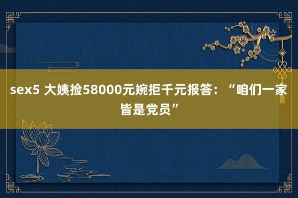 sex5 大姨捡58000元婉拒千元报答：“咱们一家皆是党员”