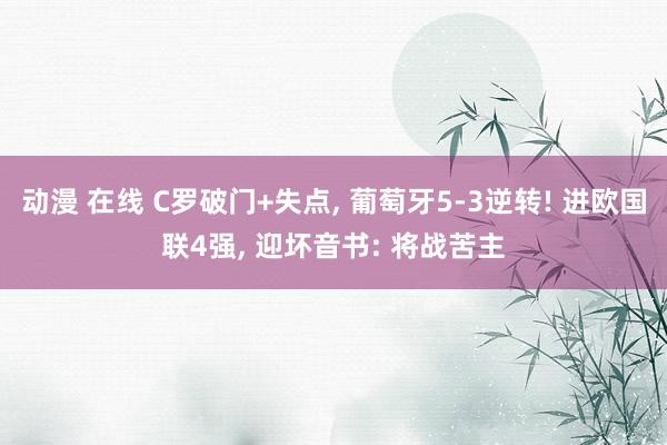 动漫 在线 C罗破门+失点, 葡萄牙5-3逆转! 进欧国联4强, 迎坏音书: 将战苦主