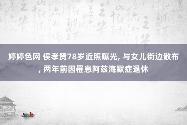 婷婷色网 侯孝贤78岁近照曝光, 与女儿街边散布, 两年前因罹患阿兹海默症退休