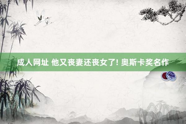 成人网址 他又丧妻还丧女了! 奥斯卡奖名作