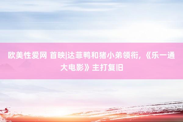 欧美性爱网 首映|达菲鸭和猪小弟领衔, 《乐一通大电影》主打复旧