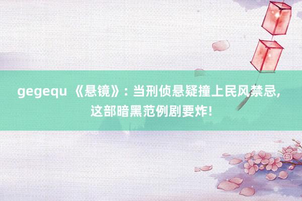 gegequ 《悬镜》: 当刑侦悬疑撞上民风禁忌, 这部暗黑范例剧要炸!