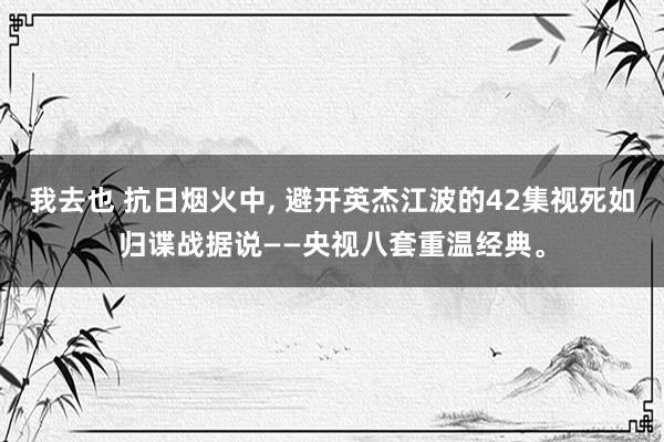我去也 抗日烟火中, 避开英杰江波的42集视死如归谍战据说——央视八套重温经典。