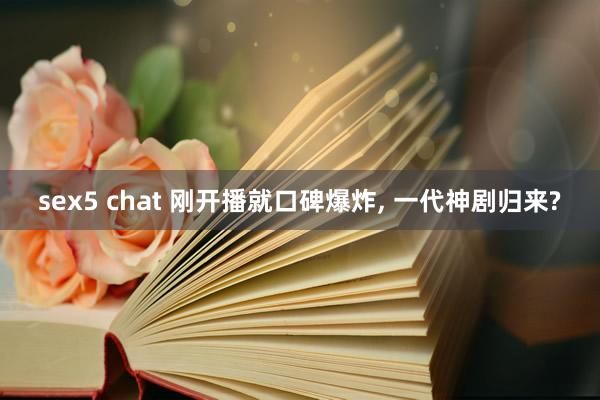sex5 chat 刚开播就口碑爆炸, 一代神剧归来?