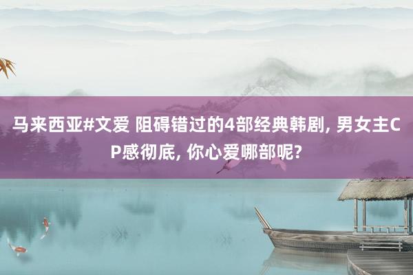 马来西亚#文爱 阻碍错过的4部经典韩剧, 男女主CP感彻底, 你心爱哪部呢?