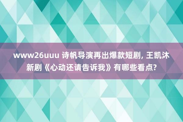 www26uuu 诗帆导演再出爆款短剧, 王凯沐新剧《心动还请告诉我》有哪些看点?