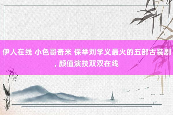 伊人在线 小色哥奇米 保举刘学义最火的五部古装剧, 颜值演技双双在线