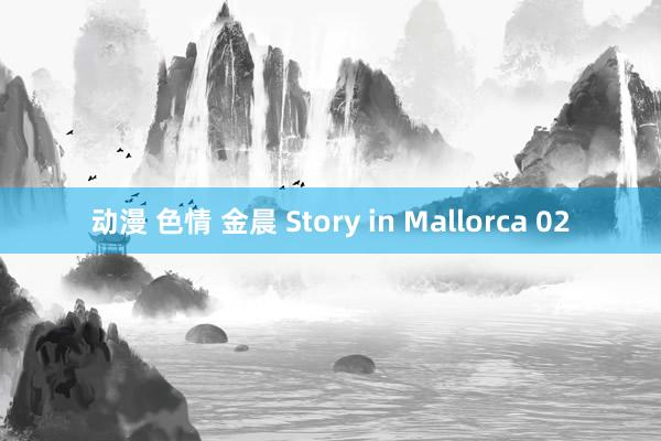 动漫 色情 金晨 Story in Mallorca 02