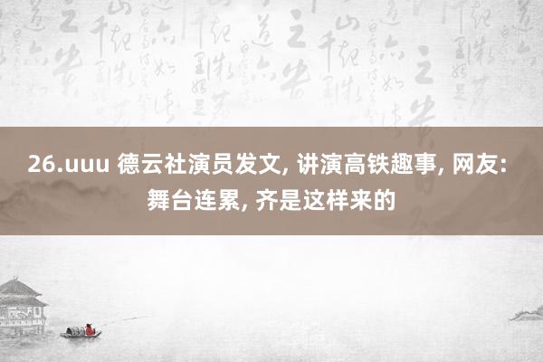 26.uuu 德云社演员发文, 讲演高铁趣事, 网友: 舞台连累, 齐是这样来的