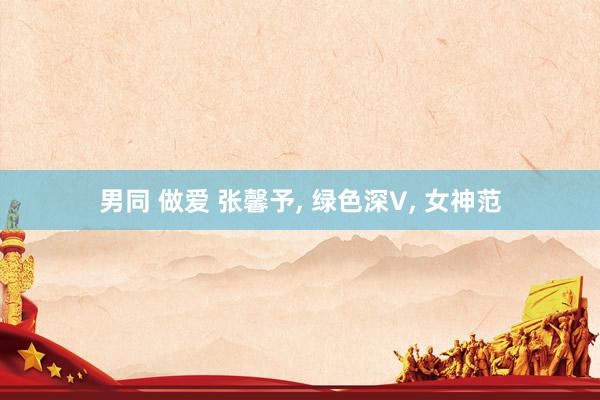 男同 做爱 张馨予, 绿色深V, 女神范