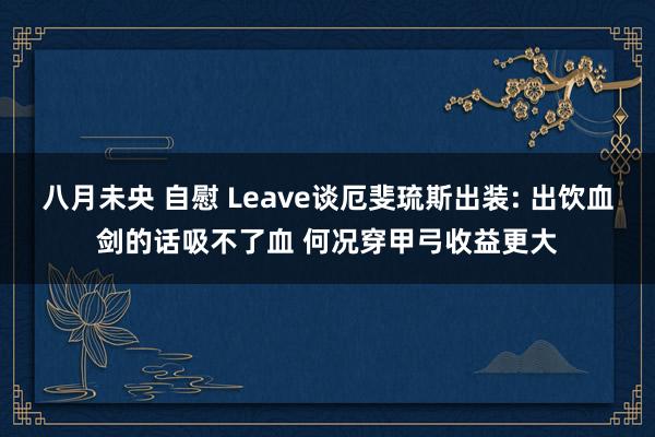 八月未央 自慰 Leave谈厄斐琉斯出装: 出饮血剑的话吸不了血 何况穿甲弓收益更大