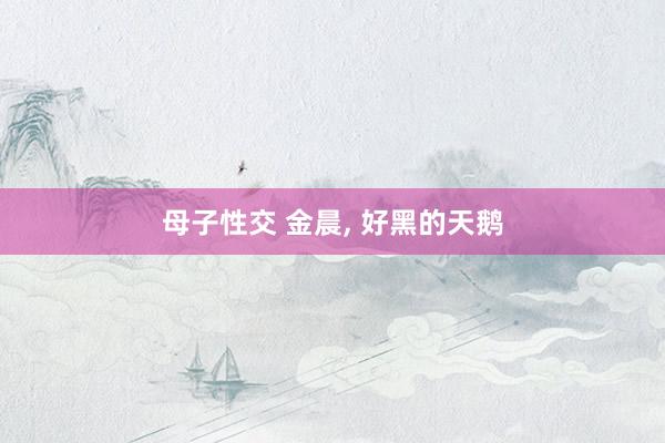 母子性交 金晨, 好黑的天鹅