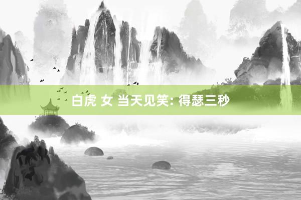 白虎 女 当天见笑: 得瑟三秒