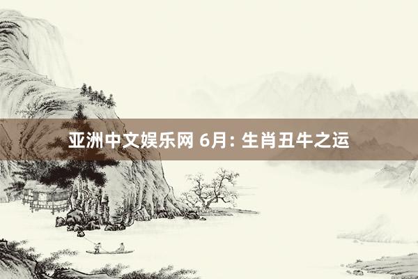 亚洲中文娱乐网 6月: 生肖丑牛之运