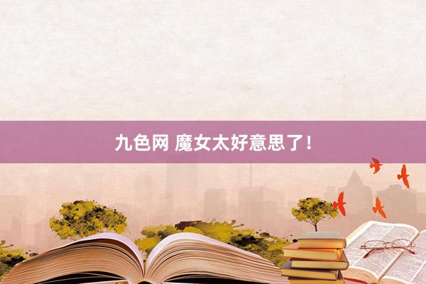 九色网 魔女太好意思了！