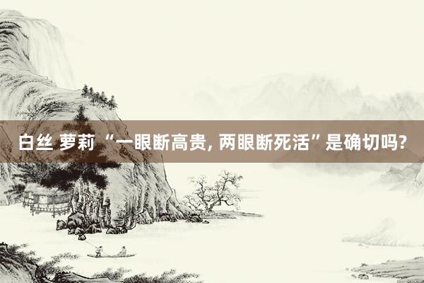 白丝 萝莉 “一眼断高贵, 两眼断死活”是确切吗?