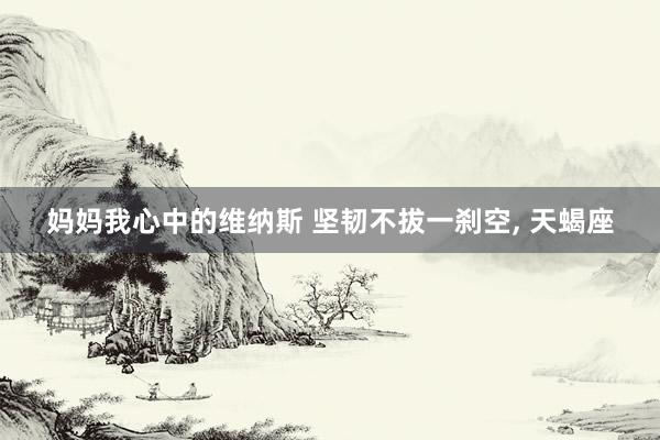 妈妈我心中的维纳斯 坚韧不拔一刹空, 天蝎座