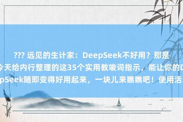 ??? 远见的生计家：DeepSeek不好用？那是你还不晓得这些指示呢！今天给内行整理的这35个实用教唆词指示，能让你的DeepSeek随即变得好用起来，一块儿来瞧瞧吧！使用活动：1. 用了了明确的话语...