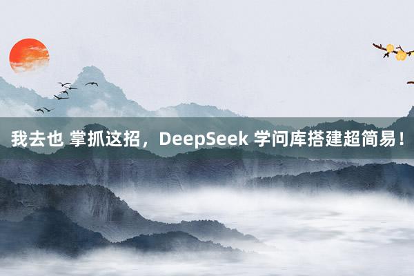 我去也 掌抓这招，DeepSeek 学问库搭建超简易！
