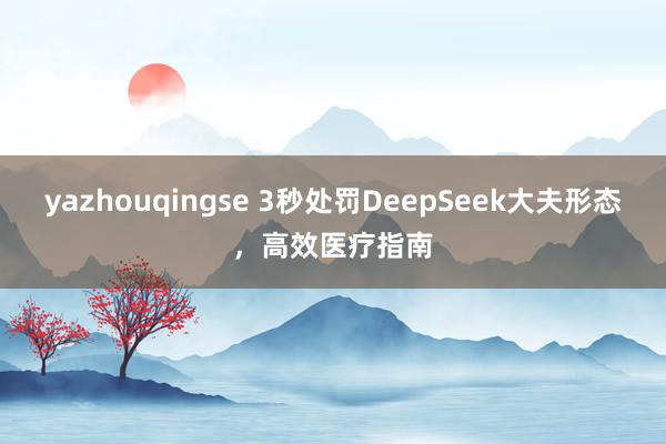 yazhouqingse 3秒处罚DeepSeek大夫形态，高效医疗指南