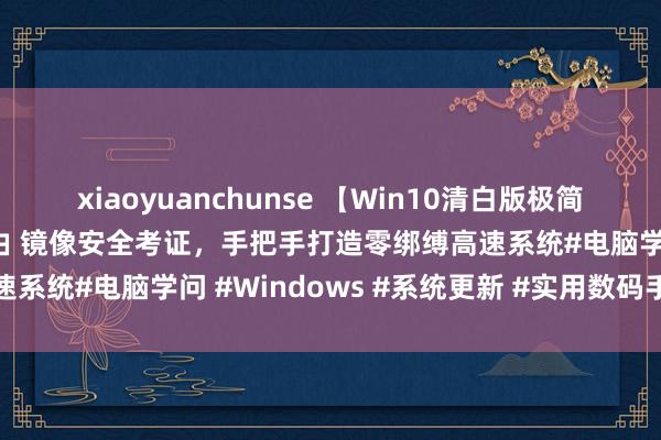 xiaoyuanchunse 【Win10清白版极简重装手册】五步轨范化经由 镜像安全考证，手把手打造零绑缚高速系统#电脑学问 #Windows #系统更新 #实用数码手段共享