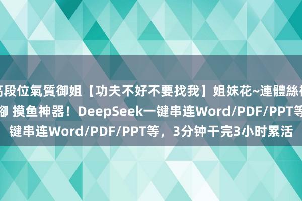 高段位氣質御姐【功夫不好不要找我】姐妹花~連體絲襪~大奶晃動~絲襪騷腳 摸鱼神器！DeepSeek一键串连Word/PDF/PPT等，3分钟干完3小时累活