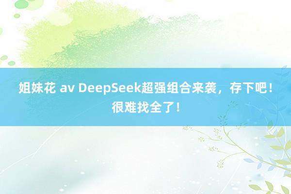 姐妹花 av DeepSeek超强组合来袭，存下吧！很难找全了！