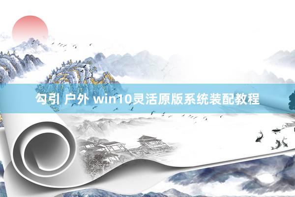 勾引 户外 win10灵活原版系统装配教程