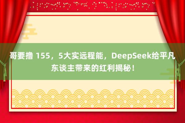 哥要撸 155，5大实远程能，DeepSeek给平凡东谈主带来的红利揭秘！
