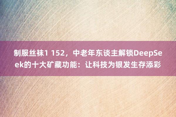 制服丝袜1 152，中老年东谈主解锁DeepSeek的十大矿藏功能：让科技为银发生存添彩