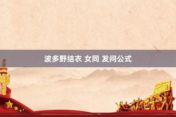 波多野结衣 女同 发问公式