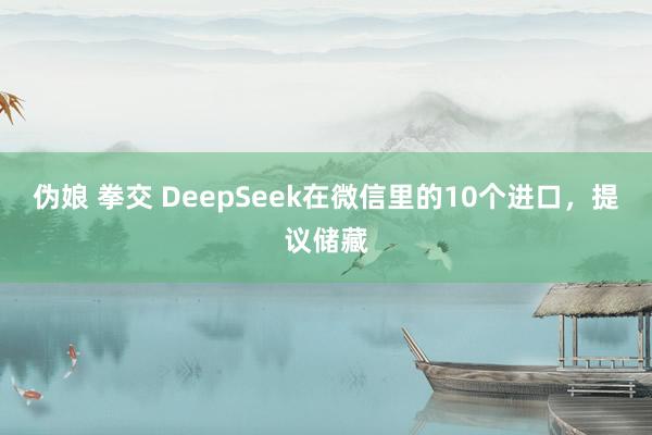 伪娘 拳交 DeepSeek在微信里的10个进口，提议储藏