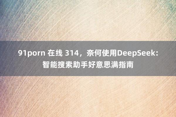 91porn 在线 314，奈何使用DeepSeek：智能搜索助手好意思满指南