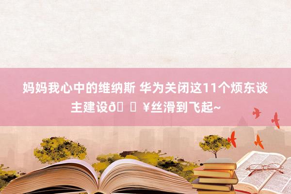 妈妈我心中的维纳斯 华为关闭这11个烦东谈主建设🔥丝滑到飞起~