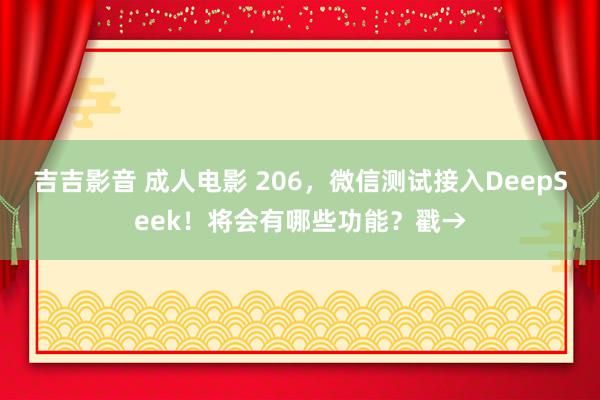 吉吉影音 成人电影 206，微信测试接入DeepSeek！将会有哪些功能？戳→