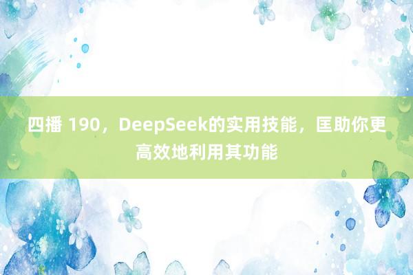 四播 190，DeepSeek的实用技能，匡助你更高效地利用其功能