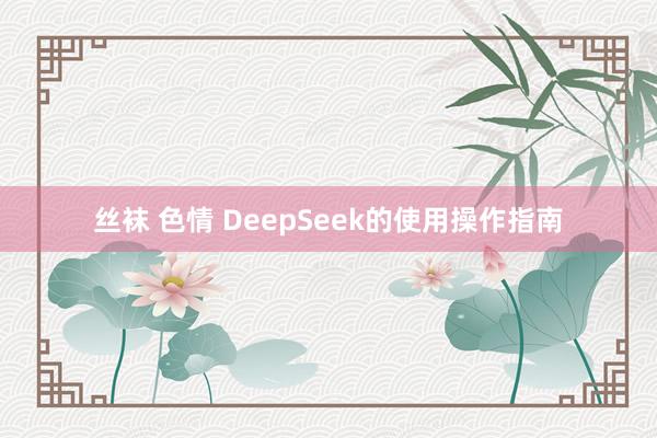 丝袜 色情 DeepSeek的使用操作指南