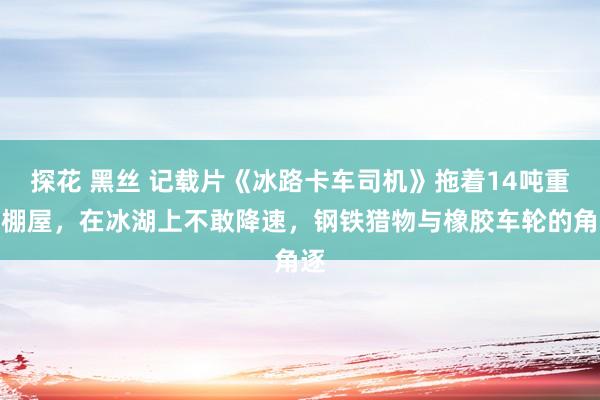 探花 黑丝 记载片《冰路卡车司机》拖着14吨重的棚屋，在冰湖上不敢降速，钢铁猎物与橡胶车轮的角逐