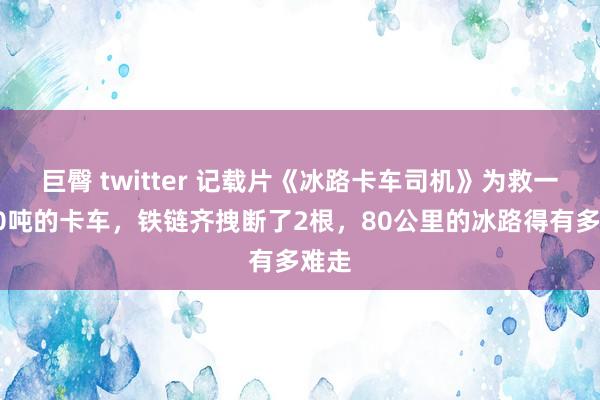 巨臀 twitter 记载片《冰路卡车司机》为救一辆40吨的卡车，铁链齐拽断了2根，80公里的冰路得有多难走
