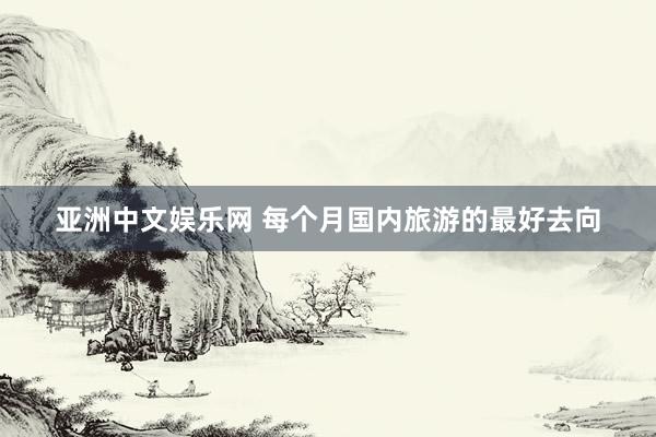 亚洲中文娱乐网 每个月国内旅游的最好去向