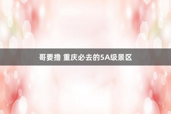 哥要撸 重庆必去的5A级景区