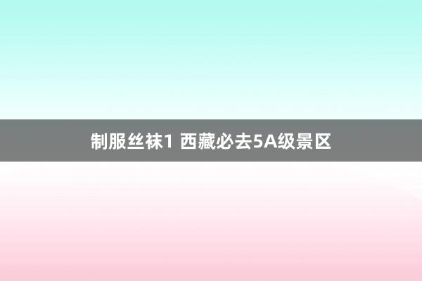 制服丝袜1 西藏必去5A级景区