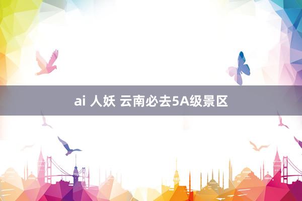 ai 人妖 云南必去5A级景区