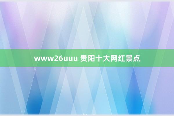 www26uuu 贵阳十大网红景点