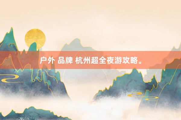户外 品牌 杭州超全夜游攻略。