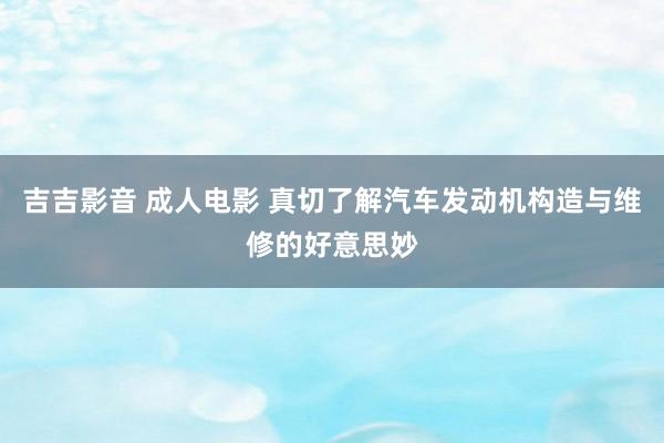 吉吉影音 成人电影 真切了解汽车发动机构造与维修的好意思妙