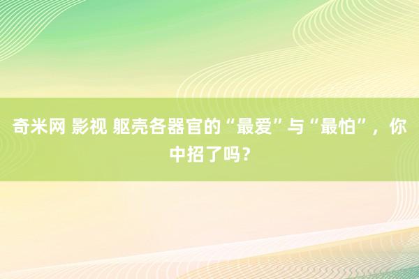 奇米网 影视 躯壳各器官的“最爱”与“最怕”，你中招了吗？