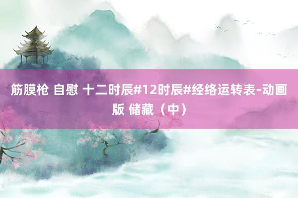 筋膜枪 自慰 十二时辰#12时辰#经络运转表-动画版 储藏（中）