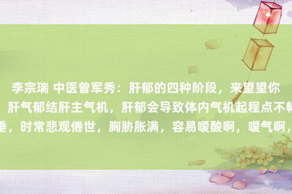 李宗瑞 中医曾军秀：肝郁的四种阶段，来望望你是第几阶段？第一阶段，肝气郁结肝主气机，肝郁会导致体内气机起程点不畅，发扬心扉低垂，时常悲观倦世，胸胁胀满，容易嗳酸啊，嗳气啊，舌头双方饱读胀等症状。第二阶段，肝...